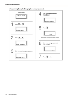 Page 1383.2 Manager Programming
138 Operating Manual

Enter the current manager  password.The current manager password appears.
Enter a new 
manager password(max. 10 digits). Enter
1
Enter the programming input
(                      ).00
2
35
6 4
7
Program No?->
Press          or1
  JAN.23 2:11PM
[Initial Display]
Enter Password
Mngr-Pgm No?->
Manager Password
Press
        1234
            1117
Press           to store. 