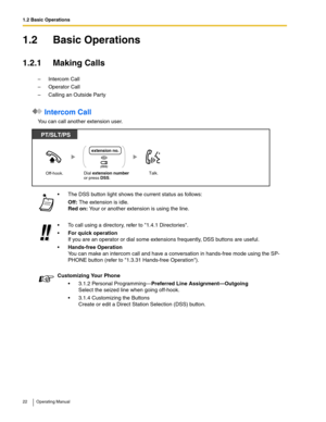 Page 221.2 Basic Operations
22 Operating Manual
1.2 Basic Operations
1.2.1 Making Calls
–Intercom Call
–Operator Call
– Calling an Outside Party
 Intercom Call
You can call another extension user.
 The DSS button light shows the current status as follows:
Off: The extension is idle.
Red on: Your or another extension is using the line.
 To call using a directory, refer to 1.4.1 Directories.
For quick operation
If you are an operator or dial some extensions frequently, DSS buttons are useful.
Hands-free...