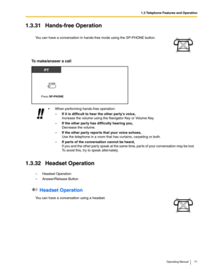 Page 711.3 Telephone Features and Operation
Operating Manual 71
1.3.31 Hands-free Operation
To make/answer a call
1.3.32 Headset Operation
– Headset Operation
– Answer/Release Button
 Headset Operation
You can have a conversation in hands-free mode using the SP-PHONE button.
 When performing hands-free operation:
–If it is difficult to hear the other partys voice,
Increase the volume using the Navigator Key or Volume Key.
–If the other party has difficulty hearing you,
Decrease the volume.
–If the other party...