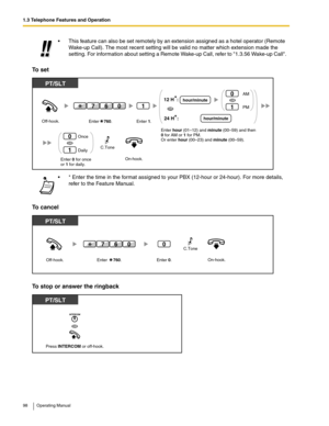 Page 981.3 Telephone Features and Operation
98 Operating Manual
To set
To cancel
To stop or answer the ringback
 This feature can also be set remotely by an extension assigned as a hotel operator (Remote 
Wake-up Call). The most recent setting will be valid no matter which extension made the 
setting. For information about setting a Remote Wake-up Call, refer to 1.3.56 Wake-up Call.
 * Enter the time in the format assigned to your PBX (12-hour or 24-hour). For more details, 
refer to the Feature Manual....