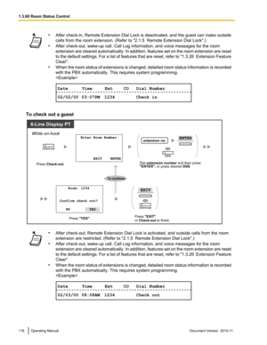 Page 116•After check- in, Remote Extension Dial Lock is deactivated, and the guest can make outside
calls from the room extension. (Refer to "2.1.5  Remote Extension Dial Lock".)
• After check-out, wake-up call, Call Log information, and voice messages for the room
extension are cleared automatically. In addition, features set on the room extension are reset
to the default settings. For a list of features that are reset, refer to  "1.3.26  Extension Feature
Clear".
• When the room status of...