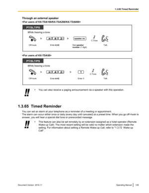 Page 129Through an external speaker


• You can also receive a paging announcement via a speaker with this operation.
1.3.65  Timed Reminder
You can set an alarm at your telephone as a reminder of a meeting or appointment.
The alarm can occur either once or daily (every day until canceled) at a preset time. When you go off –hook to
answer, you will hear a special dial tone or prerecorded message.
• This feature can also be set remotely by an extension assigned as a hotel operator (Remote
Wake-up Call). The most...