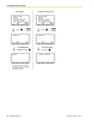 Page 152152Operating ManualDocument Version  2010-11  1.4.4 System Feature Access Relay No. >           
     
      
 EXIT          SET
[External Relay ON]
Enter relay number
and press
Press              or ENTER
 Group No. >           
     
      
 EXIT          SET
Pager01           
     
      
  
[Paging]
Enter paging group
number and press
Press              or ENTER
  External BGM
->Paging
  External Relay ON
  Call Back Cancel
  Call Pickup Directed    
              EXIT          ENTER
  External BGM...