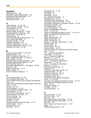 Page 212Symbols
[000] Date & Time    185
[001] System Speed Dialing Number    186
[002] System Speed Dialing Name    187
[003] Extension Number    187
[004] Extension Name    187
A
Absent Message    32, 166, 193
Absent Message, Personal    32, 166
Account Button    24, 174
Account Code Entry    33, 193
Alternate Calling—Ring/Voice    34, 200
Alternate Receiving—Ring/Voice    165
Answer Button    22, 24, 86, 174
Answering Calls    30
AUTO ANS (Auto Answer)/MUTE Button    21
AUTO DIAL/STORE Button    21
Automatic...