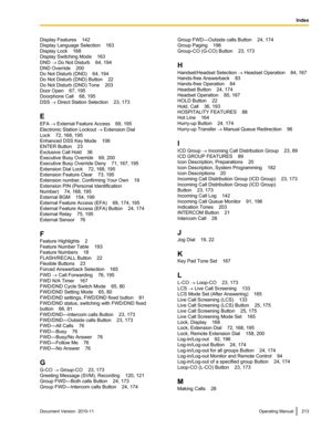 Page 213Display Features    142
Display Language Selection    163
Display Lock    168
Display Switching Mode    163
DND  ® Do Not Disturb    64, 194
DND Override    200
Do Not Disturb (DND)    64, 194
Do Not Disturb (DND) Button    22
Do Not Disturb (DND) Tone    203
Door Open    67, 195
Doorphone Call    68, 195
DSS  ® Direct Station Selection    23, 173
E
EFA  ® External Feature Access    69, 195
Electronic Station Lockout  ® Extension Dial
Lock    72, 168, 195
Enhanced DSS Key Mode    106
ENTER Button    23...