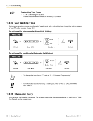 Page 50Customizing Your Phone
• 3.1.4  Customizing the Buttons
Create or edit an External Feature Access (EFA) button.
1.3.13  Call Waiting Tone
During a conversation, you can be informed of a waiting call with a call waiting tone through the built -in speaker
of your PT or the handset of your SLT.
To set/cancel for intercom calls (Manual Call Waiting)
To set/cancel for outside calls (Automatic Call Waiting)
• To change the tone from a PT, refer to "3.1.2  Personal Programming".•For information about...