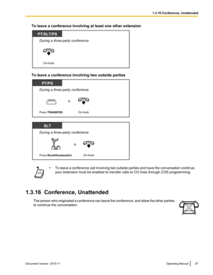 Page 57To leave a conference involving at least one other extension
To leave a conference involving two outside parties
•To leave a conference call involving two outside parties and have the conversation continue,
your extension must be enabled to transfer calls to CO lines through COS programming.
1.3.16  Conference, Unattended
The person who originated a conference can leave the conference, and allow the other parties
to continue the conversation.Document Version  2010-11  Operating Manual571.3.16 Conference,...