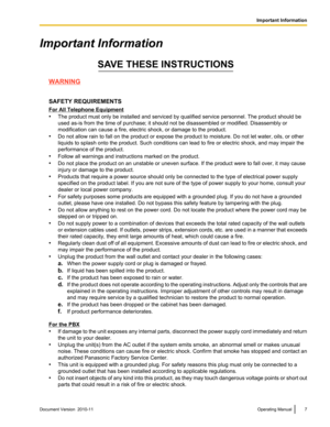 Page 7Important Information
WARNING
SAFETY REQUIREMENTS
For All Telephone Equipment
• The product must only be installed and serviced by qualified service personnel. The product should be
used as-is from the time of purchase; it should not be disassembled or modified. Disassembly or
modification can cause a fire, electric shock, or damage to the product.
• Do not allow rain to fall on the product or expose the product to moisture. Do not let water, oils, or other
liquids to splash onto the product. Such...