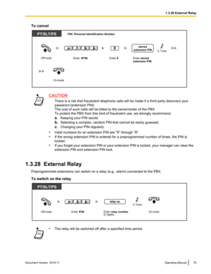 Page 75To cancelCAUTIONThere is a risk that fraudulent telephone calls will be made if a third party discovers your
password (extension PIN).
The cost of such calls will be billed to the owner/renter of the PBX.
To protect the PBX from this kind of fraudulent use, we strongly recommend:
a. Keeping your PIN secret.
b. Selecting a complex, random PIN that cannot be easily guessed.
c. Changing your PIN regularly.
• Valid numbers for an extension PIN are "0" through "9".
• If the wrong extension PIN...