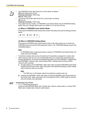 Page 80•The FWD/DND button light shows the current status as follows:
Off : Both features are not set.
Flashing red slowly : FWD mode
Red on : DND mode
• The Group FWD button light shows the current status as follows:
Off : No set
Flashing red slowly : FWD mode
• The system has two modes: (1) FWD/DND Cycle Switch Mode and (2) FWD/DND Setting
Mode. Ask your manager what mode your system is in if you are not sure.
(1) When in FWD/DND Cycle Switch Mode:
Pressing the FWD/DND button (fixed button) while in idle...
