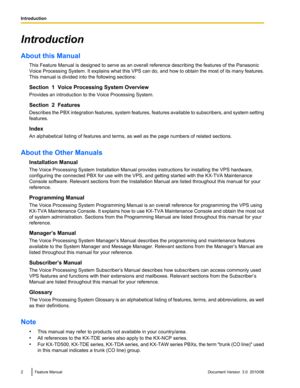 Page 2Introduction
About this Manual This Feature Manual is designed to serve as an overall reference describing the features of the Panasonic
Voice Processing System. It explains what this VPS can do, and how to obtain the most of its many features.
This manual is divided into the following sections:
Section  1  Voice Processing System Overview
Provides an introduction to the Voice Processing System.
Section  2  Features
Describes the PBX integration features, system features, features available to...