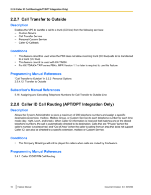 Page 162.2.7  Call Transfer to Outside
Description Enables the VPS to transfer a call to a trunk (CO line) from the following services:
– Custom Service
– Call Transfer Service
– Personal Custom Service
– Caller ID Callback
Conditions •This feature cannot be used when the PBX does not allow incoming trunk (CO line) calls to be transferred
to a trunk (CO line).
• This feature cannot be used with KX-TA624.
• For KX-TDA/KX-TAW series PBXs, MPR Version 1.1 or later is required to use this feature.
Programming...