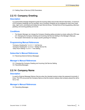 Page 192.3  Setting Class of Service (COS) Parameters
2.2.13  Company Greeting
Description Is a prerecorded message designed to greet all incoming callers and provide relevant information. A maximum
of 32 Company Greetings can be recorded, and a Company Greeting can be assigned for each time mode
(day, night, lunch, and break) and holiday for each Service Group. The start time of morning greeting, afternoon
greeting, and evening greeting can be set.
Conditions •The System Manager can change the Company Greeting...