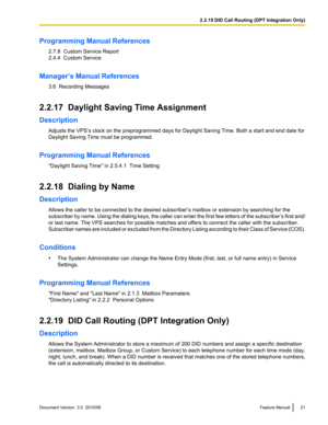 Page 21Programming Manual References2.7.8  Custom Service Report
2.4.4  Custom Service
Manager’s Manual References 3.6  Recording Messages
2.2.17  Daylight Saving Time Assignment
Description Adjusts the VPS’s clock on the preprogrammed days for Daylight Saving Time. Both a start and end date for
Daylight Saving Time must be programmed.
Programming Manual References "Daylight Saving Time" in 2.5.4.1  Time Setting
2.2.18  Dialing by Name
Description Allows the caller to be connected to the desired...