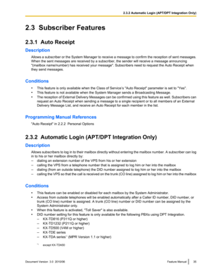 Page 352.3  Subscriber Features
2.3.1  Auto Receipt
Description Allows a subscriber or the System Manager to receive a message to confirm the reception of sent messages.
When the sent messages are received by a subscriber, the sender will receive a message announcing
"(mailbox name/number) has received your message". Subscribers need to request the Auto Receipt when
they send messages.
Conditions •This feature is only available when the Class of Service’s "Auto Receipt" parameter is set to...