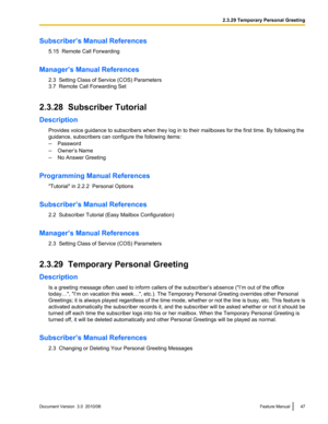 Page 47Subscriber’s Manual References5.15  Remote Call Forwarding
Manager’s Manual References 2.3  Setting Class of Service (COS) Parameters
3.7  Remote Call Forwarding Set
2.3.28  Subscriber Tutorial
Description Provides voice guidance to subscribers when they log in to their mailboxes for the first time. By following the
guidance, subscribers can configure the following items:
– Password
– Owner’s Name
– No Answer Greeting
Programming Manual References "Tutorial" in 2.2.2  Personal Options...