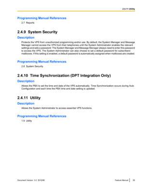 Page 55Programming Manual References2.7  Reports
2.4.9  System Security
Description Protects the VPS from unauthorized programming and/or use. By default, the System Manager and Message
Manager cannot access the VPS from their telephones until the System Administrator enables the relevant
settings and sets a password. The System Manager and Message Manager always need to enter this password
to access the VPS. The System Administrator can also choose to set a default password for subscribers’
mailboxes. If this...