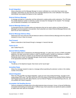 Page 5E-mail IntegrationAllows subscribers and the Message Manager to receive notification by e-mail when they receive new
messages. Subscribers can also have the voice message attached to the e-mail notification if the System
Administrator has enabled this feature for their mailboxes.
External Delivery Message A message recorded by a subscriber and then delivered to outside parties and/or extensions. The VPS dials
the outside telephone number or extension number and plays the message for the recipient. The...