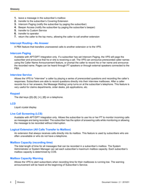 Page 61.leave a message in the subscriber’s mailbox
2. transfer to the subscriber’s Covering Extension
3. Intercom Paging (notify the subscriber by paging the subscriber)
4. Beeper Access (notify the subscriber by paging the subscriber’s beeper)
5. transfer to Custom Service
6. transfer to operator
7. return the caller to the top menu, allowing the caller to call another extension
Intercept Routing—No Answer A PBX feature that transfers unanswered calls to another extension or to the VPS.
Intercom Paging...