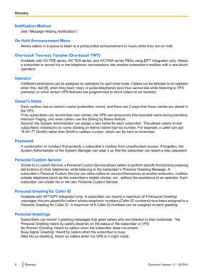 Page 8Notification Method(see "Message Waiting Notification")
On Hold Announcement Menu Allows callers in a queue to listen to a prerecorded announcement or music while they are on hold.
One-touch Two-way Transfer (One-touch TWT) Available with KX-TDE series, KX-TDA series, and KX-TAW series PBXs using DPT Integration only. Allows
a subscriber to record his or her telephone conversations into another subscriber’s mailbox with a one-touch
operation.
Operator 3 different extensions can be assigned as...