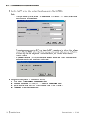 Page 1162.Confirm the LPR version of the card and the software version of the KX-TD500.
Note
•The LPR Version must be version 2 or higher for the VPS card (101: DLC/DHLC) to which the
control channel will be assigned.
• The software version must be Q171A or higher for DPT Integration to be utilized. If the software
version of the KX-TD500 is lower than this, you may not be able to utilize some of the features
available only with DPT Integration. For more information, call National Parts Center at...