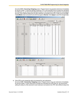 Page 147Go to the 3.CO - 2.Incoming / Outgoing  screen. Program lines to ring operator extensions immediately
for all time modes. To give the operator (extension 101 in this example) time to answer the call before
the VPS picks up, we recommend setting the delay to a few seconds for each extension connected to
the VPS. Set a different delay time for each extension connected to the VPS. Finally, go to the  3.CO -
1.Line Mode  screen and set all trunk (CO line) types to  Normal. Click Apply to save the changed...