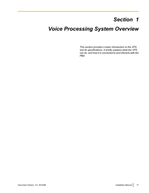 Page 17Section  1
Voice Processing System Overview
This section provides a basic introduction to the VPS
and its specifications. It briefly explains what the VPS
can do, and how it is connected to and interacts with the
PBX.Document Version  3.0  2010/06Installation Manual17 