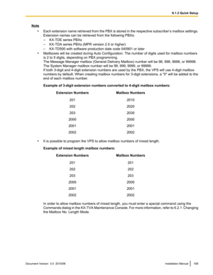 Page 169Note•Each extension name retrieved from the PBX is stored in the respective subscriber ’s mailbox settings.
Extension names can be retrieved from the following PBXs:
– KX-TDE series PBXs
– KX-TDA series PBXs (MPR version 2.0 or higher)
– KX-TD500 with software production date code 040901 or later
• Mailboxes will be created during Auto Configuration. The number of digits used for mailbox numbers
is 2 to 5 digits, depending on PBX programming.
The Message Manager mailbox (General Delivery Mailbox) number...