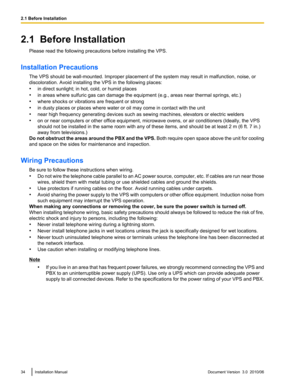 Page 342.1  Before InstallationPlease read the following precautions before installing the VPS.
Installation Precautions The VPS should be wall-mounted. Improper placement of the system may result in malfunction, noise, or
discoloration. Avoid installing the VPS in the following places:
• in direct sunlight; in hot, cold, or humid places
• in areas where sulfuric gas can damage the equipment (e.g., areas near thermal springs, etc.)
• where shocks or vibrations are frequent or strong
• in dusty places or places...