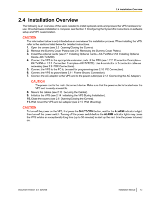 Page 432.4  Installation OverviewThe following is an overview of the steps needed to install optional cards and prepare the VPS hardware for
use. Once hardware installation is complete, see Section  6  Configuring the System for instructions on software
setup and VPS customization.
CAUTION
The information below is only intended as an overview of the installation process. When installing the VPS,
refer to the sections listed below for detailed instructions.
1. Open the covers (see 2.5  Opening/Closing the...