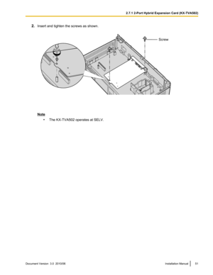 Page 512.Insert and tighten the screws as shown.
Note
•The KX-TVA502 operates at SELV.
Document Version  3.0  2010/06Installation Manual512.7.1 2-Port Hybrid Expansion Card (KX-TVA502)Screw  