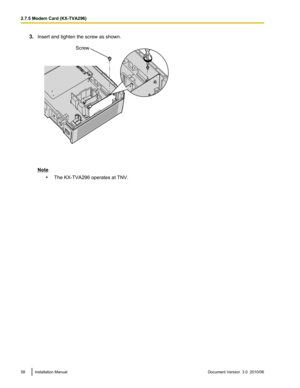 Page 583.Insert and tighten the screw as shown.
Note
•The KX-TVA296 operates at TNV.
58Installation ManualDocument Version  3.0  2010/062.7.5 Modem Card (KX-TVA296)Screw  