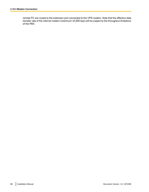 Page 68remote PC are routed to the extension port connected to the VPS modem. Note that the effective data
transfer rate of the internal modem (maximum 33,600 bps) will be subject to the throughput limitations
of the PBX.68Installation ManualDocument Version  3.0  2010/062.10.3 Modem Connection 