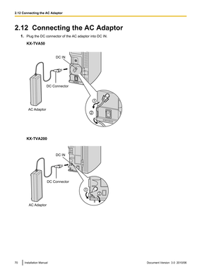 Page 702.12  Connecting the AC Adaptor1.Plug the DC connector of the AC adaptor into DC IN.
KX-TVA50
KX-TVA200
70Installation ManualDocument Version  3.0  2010/062.12 Connecting the AC AdaptorAC AdaptorDC Connector
DC IN 
2
1 AC Adaptor
DC Connector
DC IN
2
1  