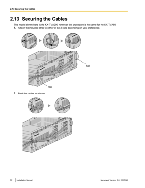 Page 722.13  Securing the CablesThe model shown here is the KX-TVA200, however this procedure is the same for the KX-TVA50.
1. Attach the included strap to either of the 2 rails depending on your preference.
2.Bind the cables as shown.
72Installation ManualDocument Version  3.0  2010/062.13 Securing the CablesRailRail   