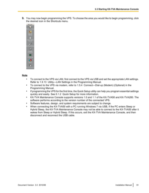 Page 919.You may now begin programming the VPS. To choose the area you would like to begin programming, click
the desired icon in the Shortcuts menu.
Note
•To connect to the VPS via LAN, first connect to the VPS via USB and set the appropriate LAN settings.
Refer to 1.9.13  Utility—LAN Settings in the Programming Manual.
• To connect to the VPS via modem, refer to 1.5.4  Connect—Dial-up (Modem) (Optional) in the
Programming Manual.
• If programming the VPS for the first time, the Quick Setup utility can help...