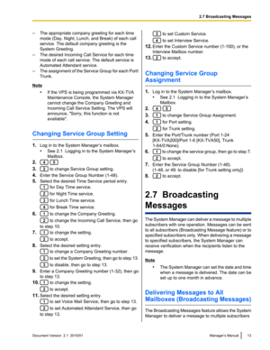 Page 13–The appropriate company greeting for each time
mode (Day, Night, Lunch, and Break) of each call
service. The default company greeting is the
System Greeting.
– The desired Incoming Call Service for each time
mode of each call service. The default service is
Automated Attendant service.
– The assignment of the Service Group for each Port/
Trunk.
Note
•If the VPS is being programmed via KX-TVA
Maintenance Console, the System Manager
cannot change the Company Greeting and
Incoming Call Service Setting. The...