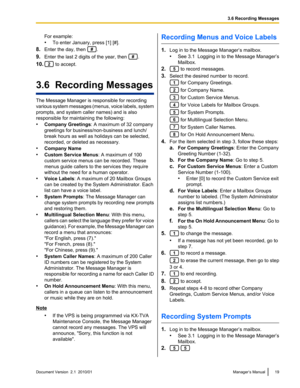 Page 19For example:
• To enter January, press [1] [#].
8. Enter the day, then 
.
9. Enter the last 2 digits of the year, then 
.
10.
 to accept.
3.6  Recording Messages
The Message Manager is responsible for recording
various system messages (menus, voice labels, system
prompts, and system caller names) and is also
responsible for maintaining the following:
• Company Greetings : A maximum of 32 company
greetings for business/non-business and lunch/
break hours as well as holidays can be selected,
recorded, or...