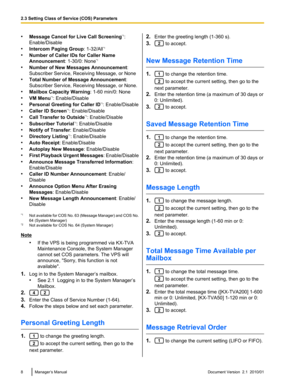 Page 8•Message Cancel for Live Call Screening *1
:
Enable/Disable
• Intercom Paging Group : 1-32/All*1
• Number of Caller IDs for Caller Name
Announcement : 1-30/0: None*1
• Number of New Messages Announcement :
Subscriber Service, Receiving Message, or None
• Total Number of Message Announcement :
Subscriber Service, Receiving Message, or None.
• Mailbox Capacity Warning : 1-60 min/0: None
• VM Menu *1
: Enable/Disable
• Personal Greeting for Caller ID *1
: Enable/Disable
• Caller ID Screen *1
:...