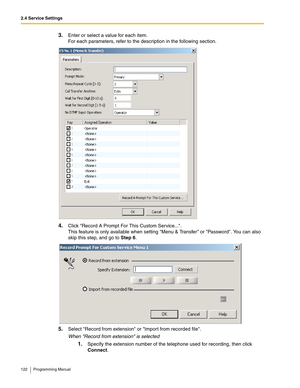 Page 1222.4 Service Settings
122 Programming Manual
3.Enter or select a value for each item.
For each parameters, refer to the description in the following section.
4.Click Record A Prompt For This Custom Service....
This feature is only available when setting Menu & Transfer or Password. You can also 
skip this step, and go to Step 6.
5.Select Record from extension or Import from recorded file.
When Record from extension is selected
1.Specify the extension number of the telephone used for recording, then click...