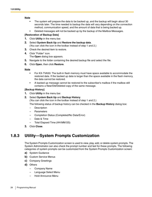 Page 281.8 Utility
28 Programming Manual
Note
 The system will prepare the data to be backed up, and the backup will begin about 30 
seconds later. The time needed to backup the data will vary depending on the connection 
method, communication speed, and the amount of data that is being backed up.
 Deleted messages will not be backed up by the backup of the Mailbox Messages.
[Restoration of Backup Data]
1.Click Utility in the menu bar.
2.Select System Back Up and Restore the backup data.
(You can click the...