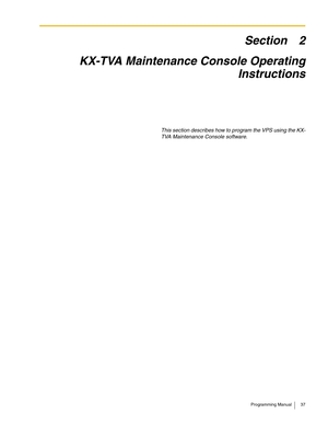 Page 37Programming Manual 37
Section 2
KX-TVA Maintenance Console Operating
Instructions
This section describes how to program the VPS using the KX-
TVA Maintenance Console software. 