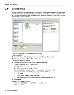 Page 922.3 Port/Trunk Service
92 Programming Manual
2.3.1 Service Group
A Service Group Is a group of parameters that determine how incoming calls will be handled by the 
VPS. 48 different Service Groups can be configured; one Service Group can be assigned to each 
VPS port and PBX trunk (CO line), and each Service Group can be applied to more than one trunk 
(CO line) group or port as needed.
Follow the steps below to configure each Service Group:
[Parameters Edit]
1.Select the desired Service Group Number...