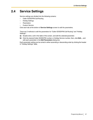 Page 972.4 Service Settings
Programming Manual 97
2.4 Service Settings
Service settings are divided into the following screens:
– Caller ID/DID/PIN Call Routing
– Holiday Settings
– Parameters
–Custom Service
Click each tab at the bottom of Service Settings screen to edit the parameters.
There are 2 methods to edit the parameters for Caller ID/DID/PIN Call Routing and Holiday 
Settings:
a)Double-click a cell in the table of the screen, and edit the selected parameter.
b)Click the desired Caller ID/DID/PIN...