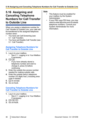 Page 465.16  Assigning and
Canceling Telephone
Numbers for Call Transfer
to Outside Line
When you assign a telephone number for
Call Transfer to Outside Line, your calls will
be transferred to the assigned telephone
number when:
• You have set Call Screening (see 5.1  Call Transfer).
• You have set Disable Call Transfer (see
5.1  Call Transfer).
Assigning Telephone Numbers for
Call Transfer to Outside Line
1. Log in to your mailbox.
• See 2.1  Logging in to Your Mailbox if necessary.
2.
 
• If you have already...