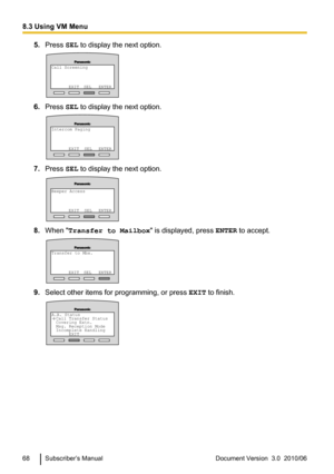 Page 685.Press  SEL to display the next option.
6.Press  SEL to display the next option.
7.Press  SEL to display the next option.
8.When " Transfer to Mailbox " is displayed, press ENTER to accept.
9.Select other items for programming, or press  EXIT to finish.
68Subscriber’s ManualDocument Version  3.0  2010/068.3 Using VM MenuCall Screening
     EXIT  SEL  ENTER Intercom Paging
EXIT  SEL  ENTER Beeper Access
EXIT  SEL  ENTER Transfer to Mbx.
EXIT SEL  ENTER A.A. Status
Call Transfer Status
Covering...