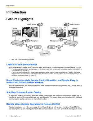 Page 2Introduction
Feature Highlights
*1 DCE: Data Circuit-terminating Equipment
Lifelike Visual Communication You can experience lifelike visual communication *1
 with smooth, high-quality video and clear stereo *2
 sound.
*1 If you are using the KX-VC300, sending images in Full HD can only be done by purchasing an activation key card (KX-VCS401) to
activate this feature (Page 117).
*2 If using 2 or more Digital Boundary Microphones, stereo output can be enabled through system settings (Page 99). When using...