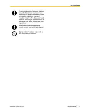 Page 13This product contains batteries. Replace
only with the same or equivalent type.
Improper use or replacement may cause
overheating, rupture or explosion
resulting in injury or fire. Dispose of used
batteries according to the instructions of
your local solid waste officials and local
regulations.When replace the batteries for the
remote control, use AA/R6 type dry cell.Do not install the battery backwards so
that the polarity is reversed.Document Version  2012-10  Operating Manual13
For Your Safety    