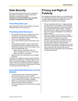 Page 15Data Security
We recommend observing the security precautions
described in this section, in order to prevent the
disclosure of sensitive information.
Panasonic is not responsible for any damages
caused by improper use of this device.
Preventing Data Loss
Keep a separate record of the encryption key and all
information stored in the contact list.
Preventing Data Disclosure
• Do not place this device in a location that can be
accessed or removed without authorization.
• If important information is saved on...