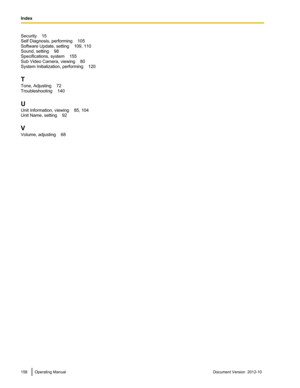 Page 158Security    15
Self Diagnosis, performing    105
Software Update, setting    109, 110
Sound, setting    98
Specifications, system    155
Sub Video Camera, viewing    80
System Initialization, performing    120
T
Tone, Adjusting    72
Troubleshooting    140
U
Unit Information, viewing    85, 104
Unit Name, setting    92
V
Volume, adjusting    68158Operating ManualDocument Version  2012-10  
Index 